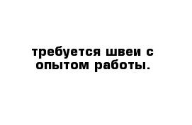 требуется швеи с опытом работы.